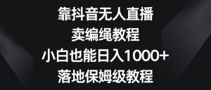 靠抖音无人直播，卖编绳教程，小白也能日入1000+，落地保姆级教程-享创网