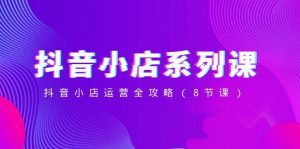 抖音小店-系列课，抖音小店运营全攻略（8节课）-享创网