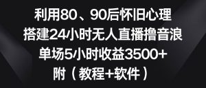 利用80、90后怀旧心理,搭建24小时无人直播撸音浪,单场5小时收益3500+…-享创网