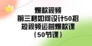 爆款视频-前三秒如何设计50招：短视频运营爆款课（50节课）-享创网