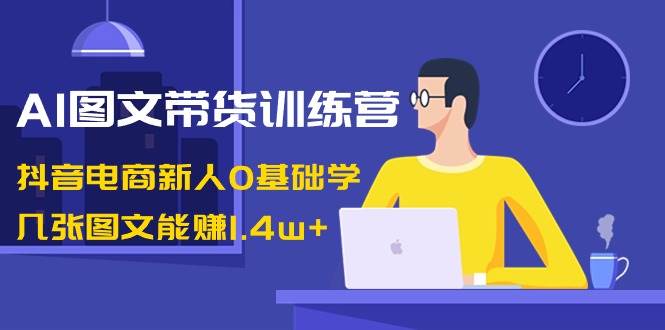 AI图文带货训练营：抖音电商新人0基础学，几张图文能赚1.4w+-享创网
