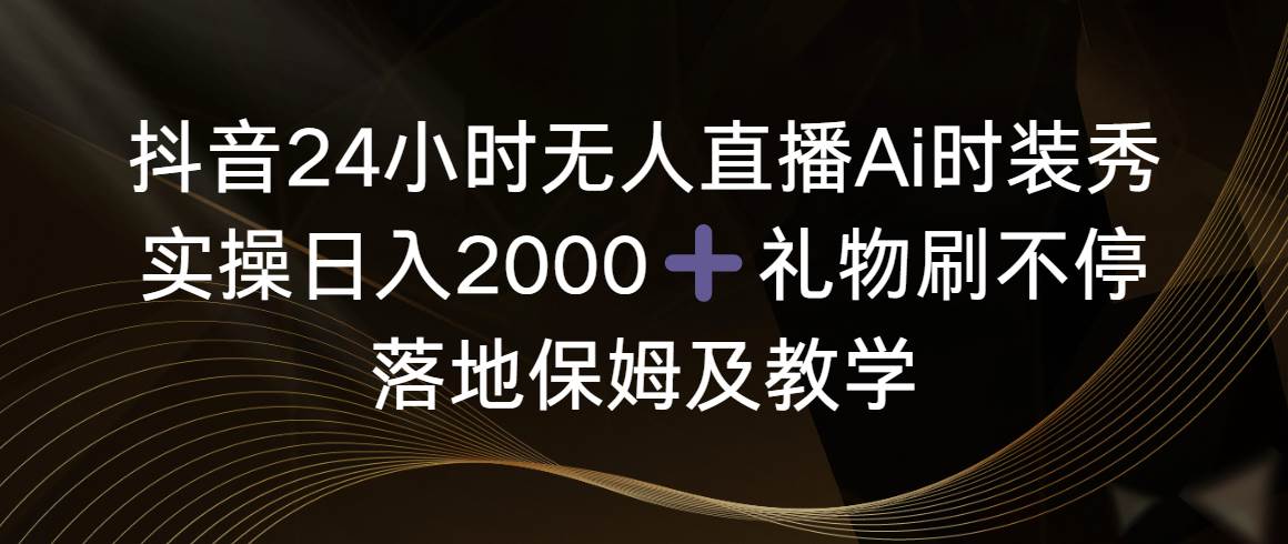 抖音24小时无人直播Ai时装秀，实操日入2000+，礼物刷不停，落地保姆及教学-享创网