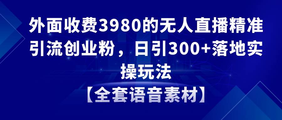 无人直播精准引流创业粉，日引300+落地实操玩法【全套语音素材】-享创网