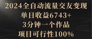 2024全自动流量交友变现,单日收益6743+,3分钟一个作品,项目可行性100%-享创网