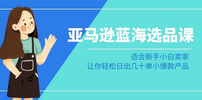 亚马逊-蓝海选品课：适合新手小白卖家，让你轻松日出几十单小爆款产品-享创网