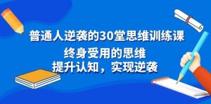 普通人逆袭的30堂思维训练课，终身受用的思维，提升认知，实现逆袭-享创网