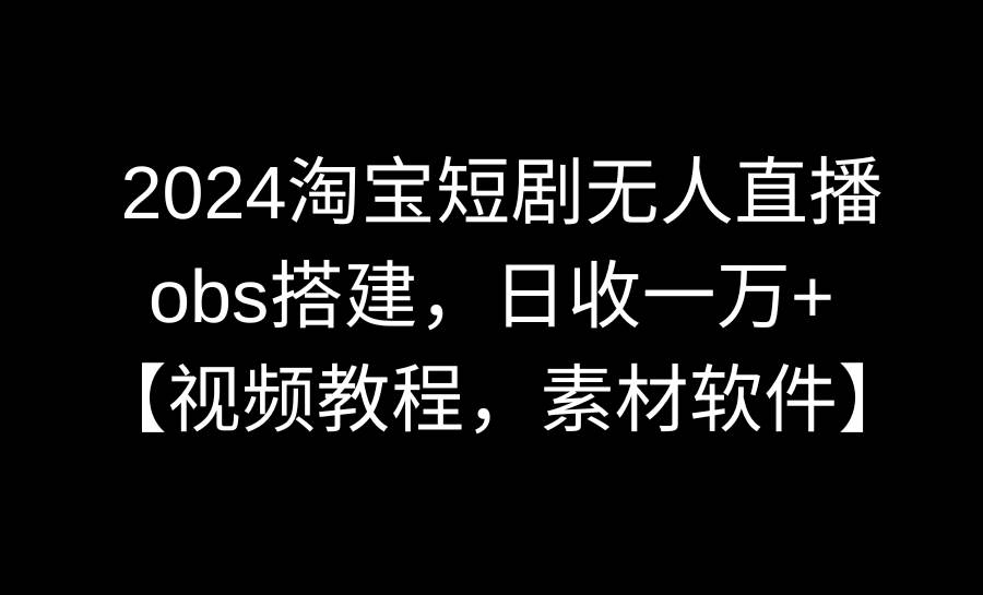 2024淘宝短剧无人直播3.0，obs搭建，日收一万+，【视频教程，附素材软件】-享创网