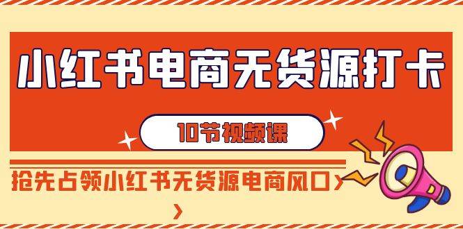 小红书电商-无货源打卡，抢先占领小红书无货源电商风口（10节课）-享创网
