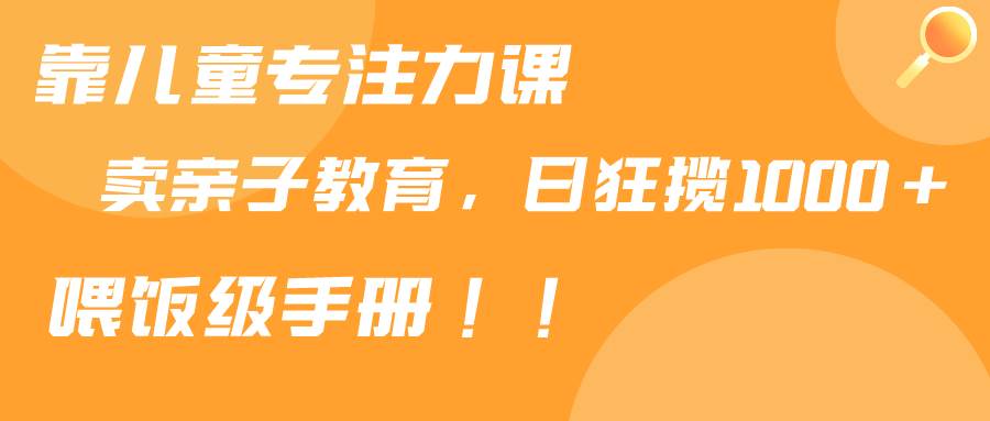 靠儿童专注力课程售卖亲子育儿课程，日暴力狂揽1000+，喂饭手册分享-享创网