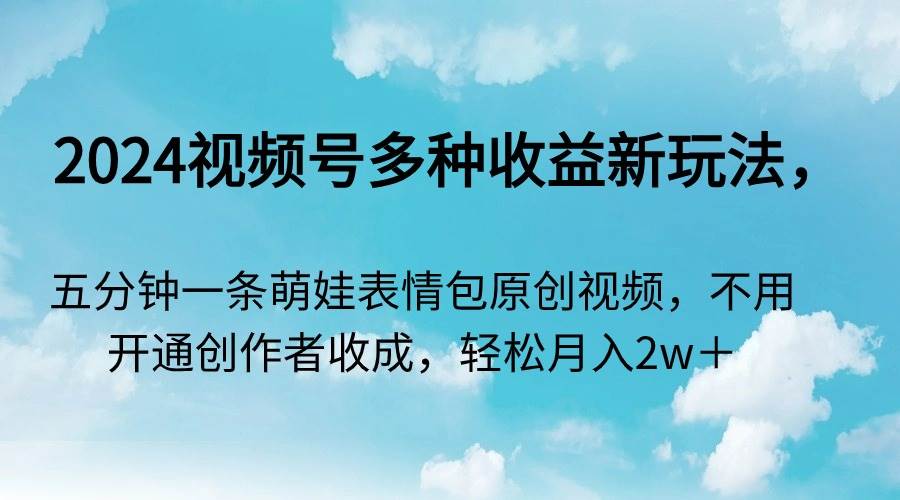 2024视频号多种收益新玩法，五分钟一条萌娃表情包原创视频，不用开通创…-享创网