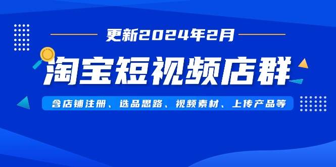 淘宝短视频店群（更新2024年2月）含店铺注册、选品思路、视频素材、上传…-享创网