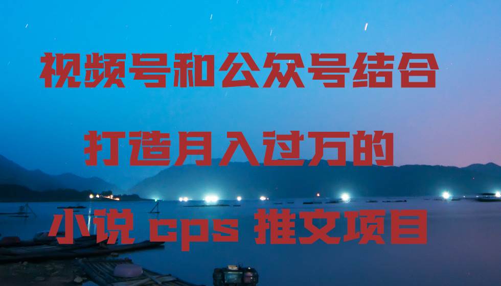 视频号和公众号结合打造月入过万的小说cps推文项目-享创网