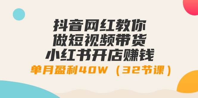 抖音网红教你做短视频带货+小红书开店赚钱，单月盈利40W（32节课）-享创网