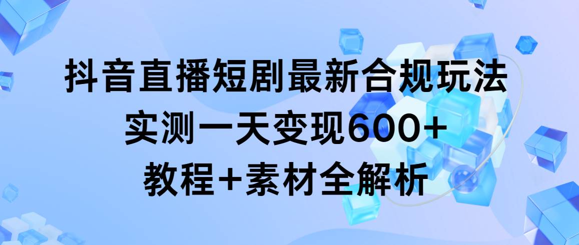 抖音直播短剧最新合规玩法，实测一天变现600+，教程+素材全解析-享创网
