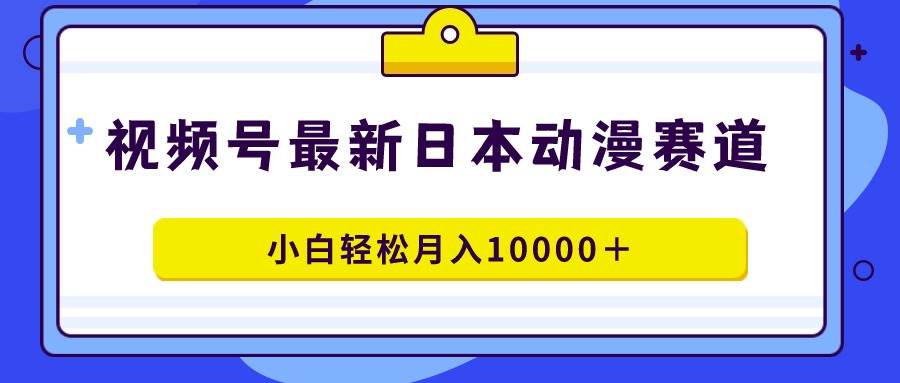 视频号日本动漫蓝海赛道，100%原创，小白轻松月入10000＋-享创网
