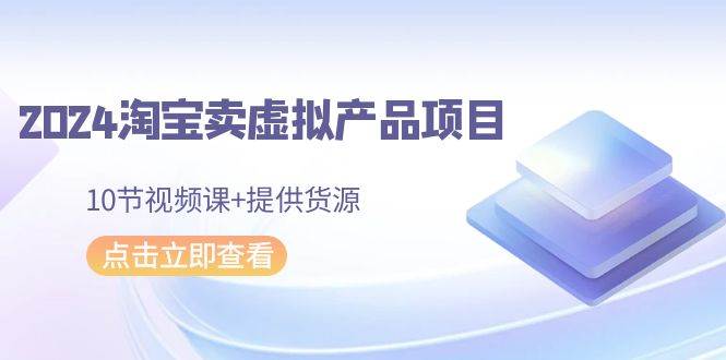 2024淘宝卖虚拟产品项目，10节视频课+提供货源-享创网