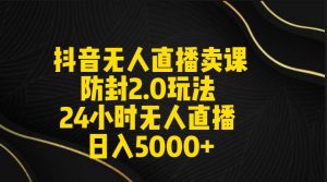 抖音无人直播卖课防封2.0玩法 打造日不落直播间 日入5000+附直播素材+音频-享创网