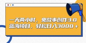 一天两小时,鬼故事创作3.0,蓝海项目,轻松日入3000+-享创网