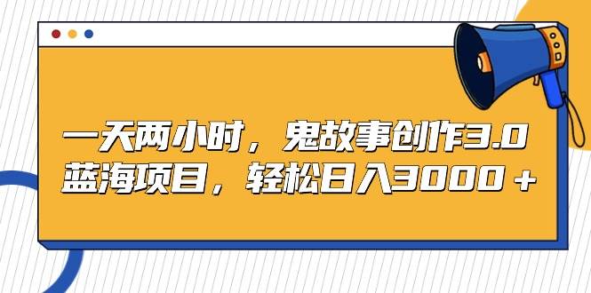 一天两小时，鬼故事创作3.0，蓝海项目，轻松日入3000＋-享创网