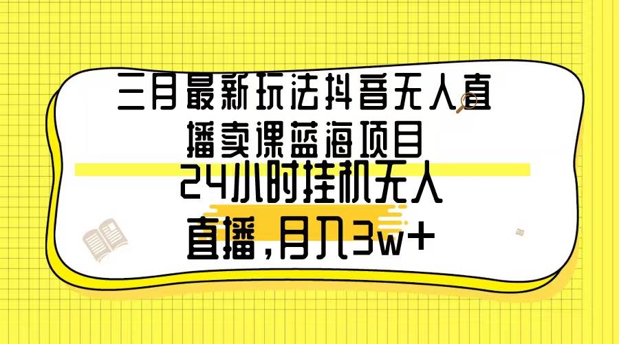 三月最新玩法抖音无人直播卖课蓝海项目，24小时无人直播，月入3w+-享创网