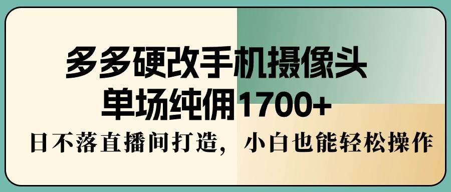 多多硬改手机摄像头，单场纯佣1700+，日不落直播间打造，小白也能轻松操作-享创网