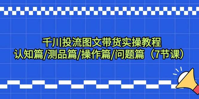 千川投流图文带货实操教程：认知篇/测品篇/操作篇/问题篇（7节课）-享创网