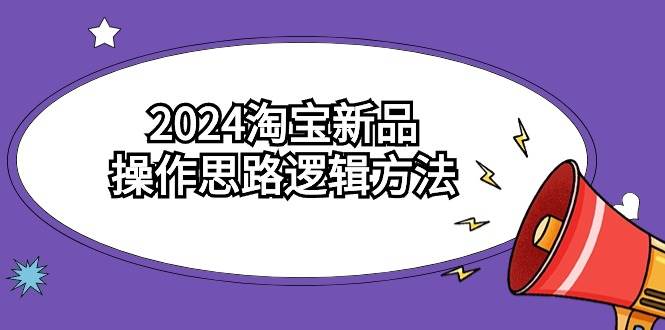 2024淘宝新品操作思路逻辑方法（6节视频课）-享创网