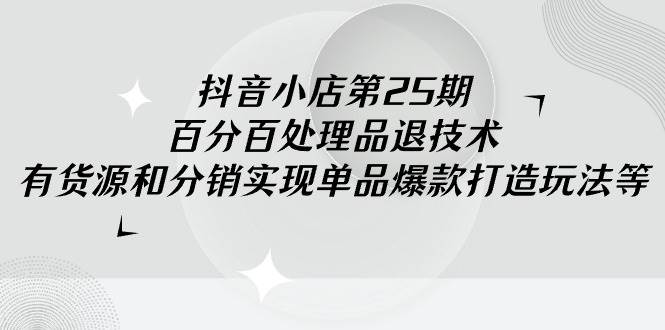 抖音小店-第25期，百分百处理品退技术，有货源和分销实现单品爆款打造玩法-享创网