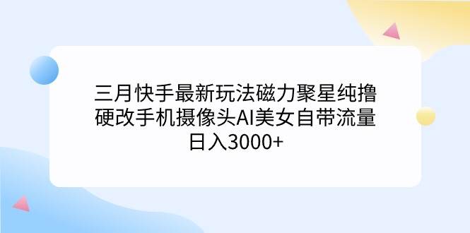 三月快手最新玩法磁力聚星纯撸，硬改手机摄像头AI美女自带流量日入3000+…-享创网