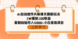 AI自动创作头条爆文最新玩法 1W播放100收益 复制粘贴月入5000+小白首选项目-享创网