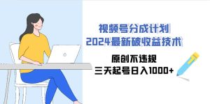 视频号分成计划2024最新破收益技术,原创不违规,三天起号日入1000+-享创网
