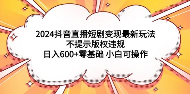 2024抖音直播短剧变现最新玩法，不提示版权违规 日入600+零基础 小白可操作-享创网