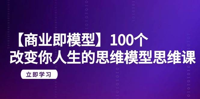 【商业 即模型】100个-改变你人生的思维模型思维课-20节-无水印-享创网