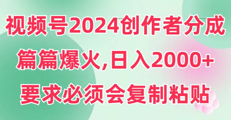 视频号2024创作者分成，片片爆火，要求必须会复制粘贴，日入2000+-享创网