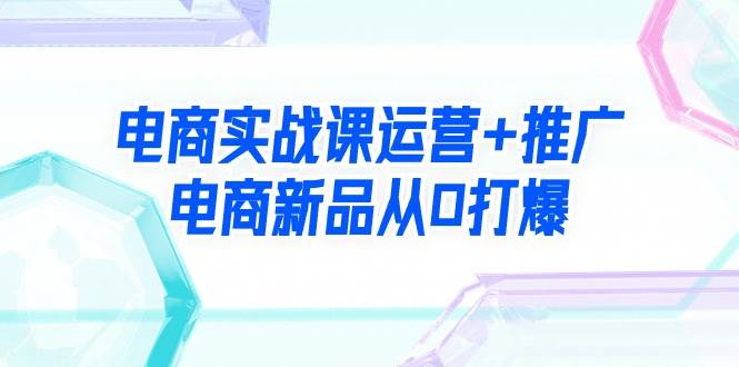 电商实战课运营+推广，电商新品从0打爆（99节视频课）-享创网