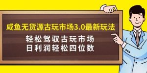 咸鱼无货源古玩市场3.0最新玩法，轻松驾驭古玩市场，日利润轻松四位数！…-享创网