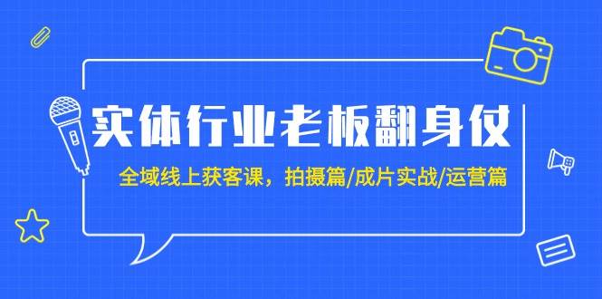 实体行业老板翻身仗：全域-线上获客课，拍摄篇/成片实战/运营篇（20节课）-享创网