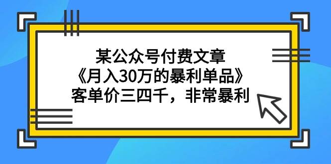 某公众号付费文章《月入30万的暴利单品》客单价三四千，非常暴利-享创网