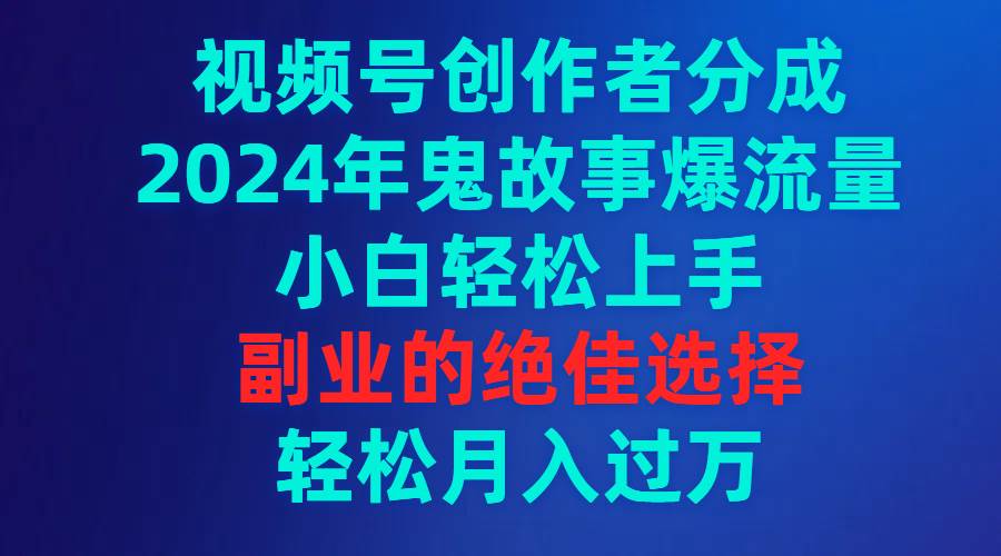视频号创作者分成，2024年鬼故事爆流量，小白轻松上手，副业的绝佳选择…-享创网