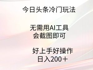 今日头条冷门玩法，无需用AI工具，会截图即可。门槛低好操作好上手，日…-享创网