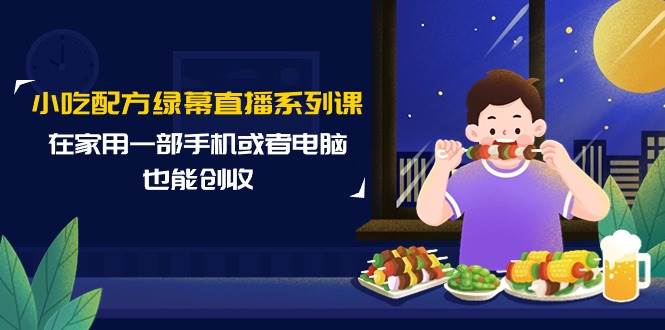 小吃配方绿幕直播系列课，在家用一部手机或者电脑也能创收（14节课）-享创网
