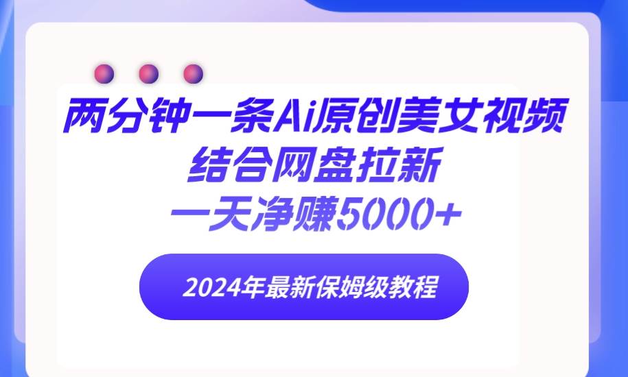 两分钟一条Ai原创美女视频结合网盘拉新，一天净赚5000+ 24年最新保姆级教程-享创网