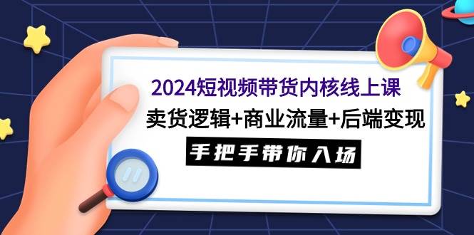 2024短视频带货内核线上课：卖货逻辑+商业流量+后端变现，手把手带你入场-享创网