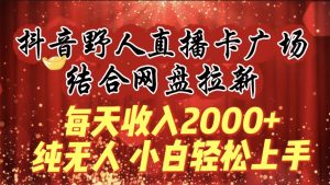 每天收入2000+,抖音野人直播卡广场,结合网盘拉新,纯无人,小白轻松上手-享创网