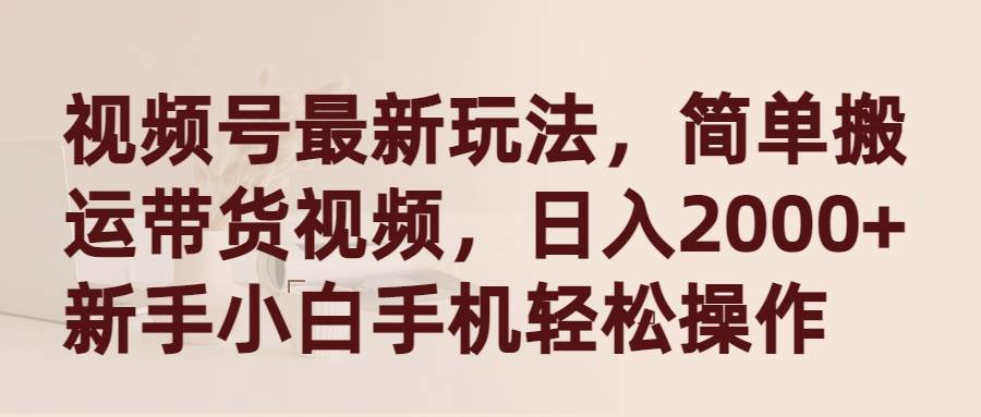 视频号最新玩法，简单搬运带货视频，日入2000+，新手小白手机轻松操作-享创网