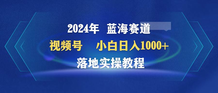 2024年蓝海赛道 视频号  小白日入1000+ 落地实操教程-享创网