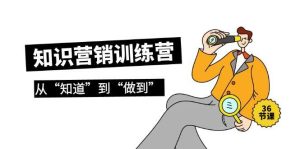 知识营销训练营·实操班,从“知道”到“做到”(36节课)-享创网