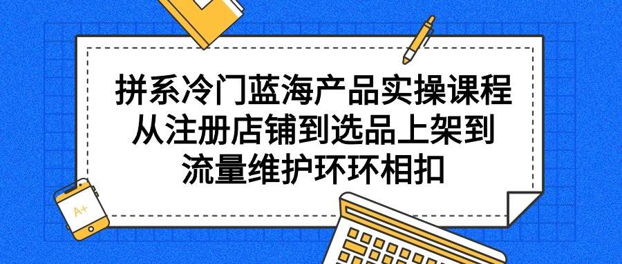 拼系冷门蓝海产品实操课程，从注册店铺到选品上架到流量维护环环相扣-享创网