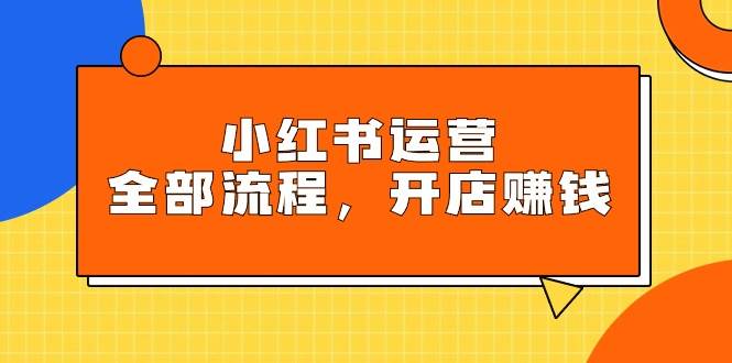小红书运营全部流程，掌握小红书玩法规则，开店赚钱-享创网