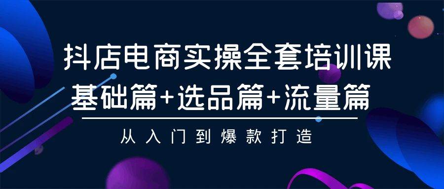 抖店电商实操全套培训课：基础篇+选品篇+流量篇，从入门到爆款打造-享创网